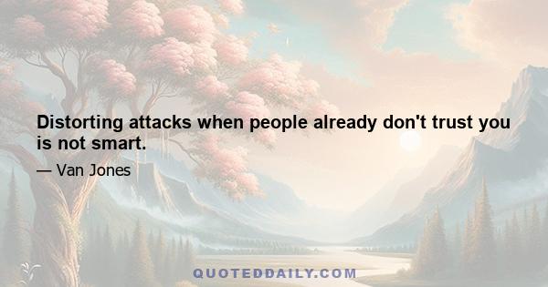 Distorting attacks when people already don't trust you is not smart.