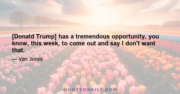 [Donald Trump] has a tremendous opportunity, you know, this week, to come out and say I don't want that.