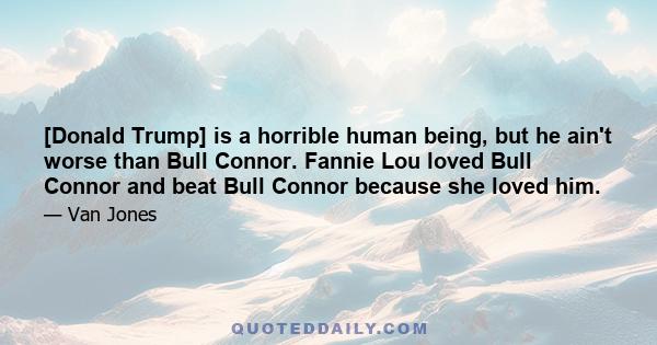 [Donald Trump] is a horrible human being, but he ain't worse than Bull Connor. Fannie Lou loved Bull Connor and beat Bull Connor because she loved him.