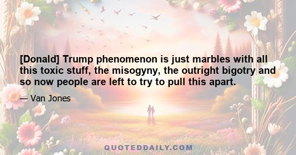 [Donald] Trump phenomenon is just marbles with all this toxic stuff, the misogyny, the outright bigotry and so now people are left to try to pull this apart.