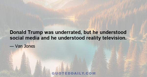 Donald Trump was underrated, but he understood social media and he understood reality television.