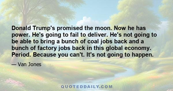 Donald Trump's promised the moon. Now he has power. He's going to fail to deliver. He's not going to be able to bring a bunch of coal jobs back and a bunch of factory jobs back in this global economy. Period. Because