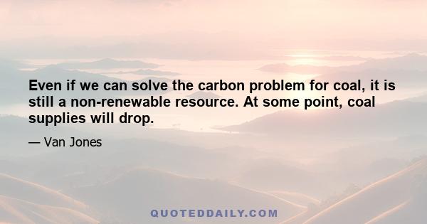 Even if we can solve the carbon problem for coal, it is still a non-renewable resource. At some point, coal supplies will drop.