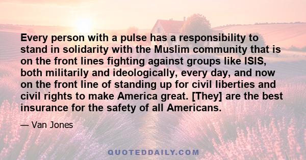 Every person with a pulse has a responsibility to stand in solidarity with the Muslim community that is on the front lines fighting against groups like ISIS, both militarily and ideologically, every day, and now on the