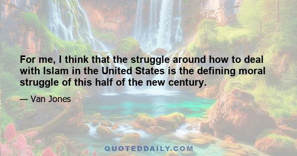 For me, I think that the struggle around how to deal with Islam in the United States is the defining moral struggle of this half of the new century.