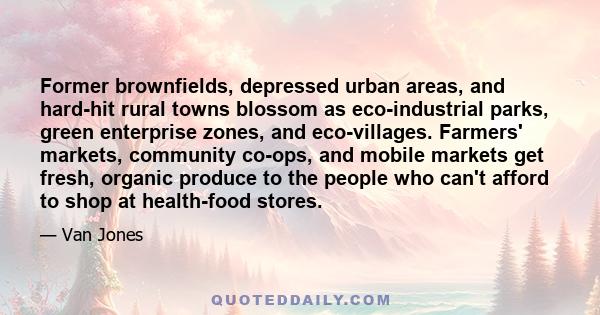 Former brownfields, depressed urban areas, and hard-hit rural towns blossom as eco-industrial parks, green enterprise zones, and eco-villages. Farmers' markets, community co-ops, and mobile markets get fresh, organic