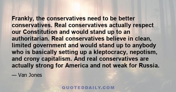 Frankly, the conservatives need to be better conservatives. Real conservatives actually respect our Constitution and would stand up to an authoritarian. Real conservatives believe in clean, limited government and would