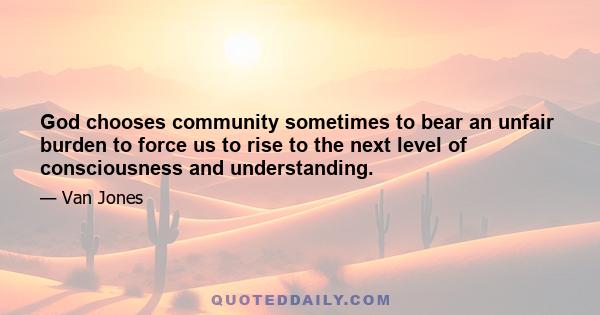 God chooses community sometimes to bear an unfair burden to force us to rise to the next level of consciousness and understanding.