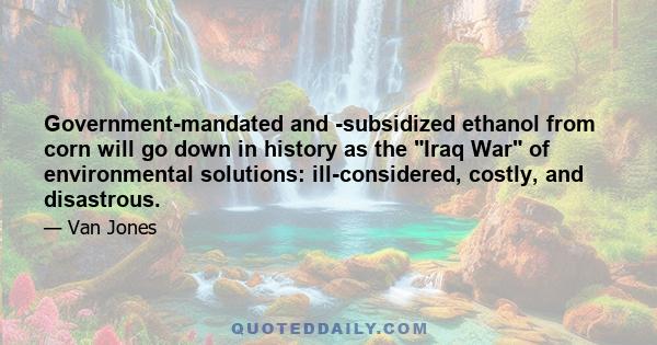Government-mandated and -subsidized ethanol from corn will go down in history as the Iraq War of environmental solutions: ill-considered, costly, and disastrous.