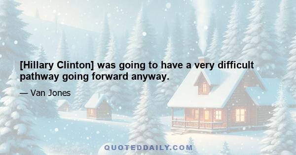 [Hillary Clinton] was going to have a very difficult pathway going forward anyway.