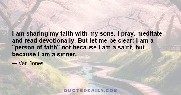 I am sharing my faith with my sons. I pray, meditate and read devotionally. But let me be clear: I am a person of faith not because I am a saint, but because I am a sinner.