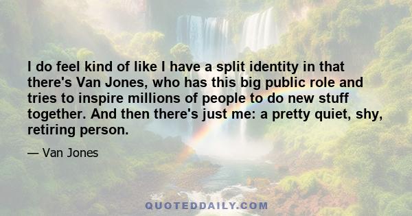 I do feel kind of like I have a split identity in that there's Van Jones, who has this big public role and tries to inspire millions of people to do new stuff together. And then there's just me: a pretty quiet, shy,