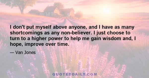 I don't put myself above anyone, and I have as many shortcomings as any non-believer. I just choose to turn to a higher power to help me gain wisdom and, I hope, improve over time.