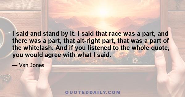 I said and stand by it. I said that race was a part, and there was a part, that alt-right part, that was a part of the whitelash. And if you listened to the whole quote, you would agree with what I said.