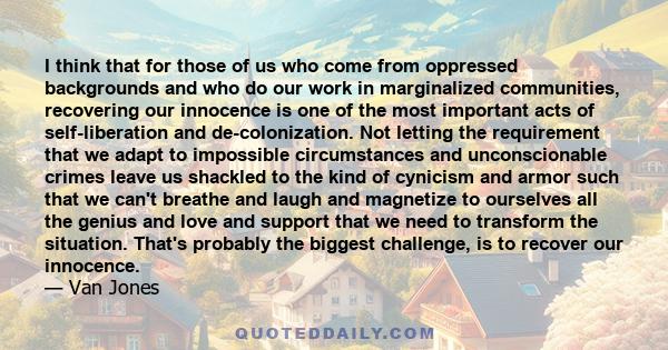 I think that for those of us who come from oppressed backgrounds and who do our work in marginalized communities, recovering our innocence is one of the most important acts of self-liberation and de-colonization. Not