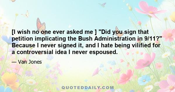 [I wish no one ever asked me ] Did you sign that petition implicating the Bush Administration in 9/11? Because I never signed it, and I hate being vilified for a controversial idea I never espoused.