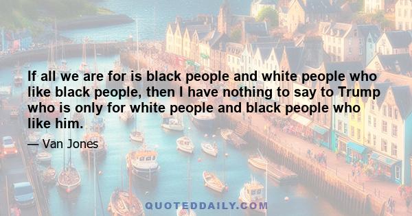 If all we are for is black people and white people who like black people, then I have nothing to say to Trump who is only for white people and black people who like him.