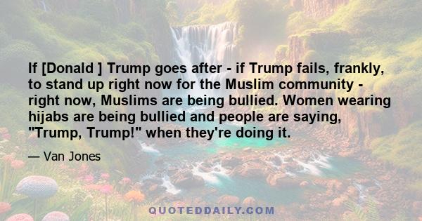 If [Donald ] Trump goes after - if Trump fails, frankly, to stand up right now for the Muslim community - right now, Muslims are being bullied. Women wearing hijabs are being bullied and people are saying, Trump, Trump! 