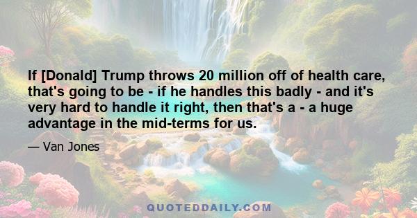 If [Donald] Trump throws 20 million off of health care, that's going to be - if he handles this badly - and it's very hard to handle it right, then that's a - a huge advantage in the mid-terms for us.