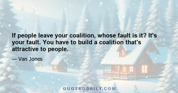 If people leave your coalition, whose fault is it? It's your fault. You have to build a coalition that's attractive to people.