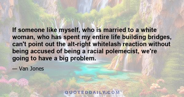 If someone like myself, who is married to a white woman, who has spent my entire life building bridges, can't point out the alt-right whitelash reaction without being accused of being a racial polemecist, we're going to 