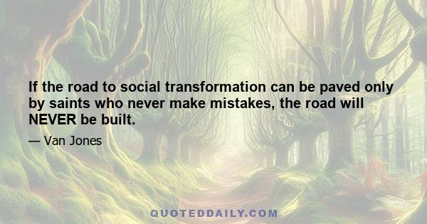 If the road to social transformation can be paved only by saints who never make mistakes, the road will NEVER be built.