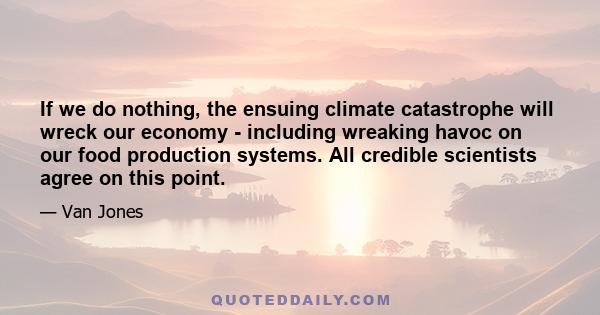 If we do nothing, the ensuing climate catastrophe will wreck our economy - including wreaking havoc on our food production systems. All credible scientists agree on this point.