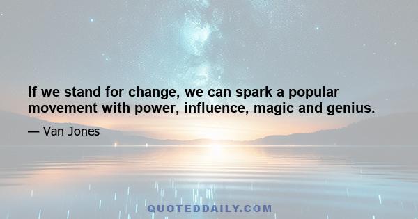 If we stand for change, we can spark a popular movement with power, influence, magic and genius.