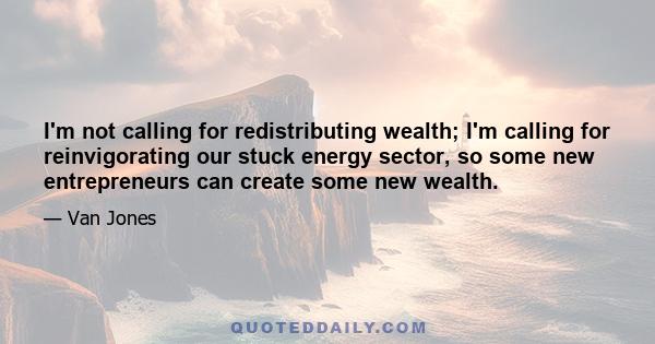 I'm not calling for redistributing wealth; I'm calling for reinvigorating our stuck energy sector, so some new entrepreneurs can create some new wealth.