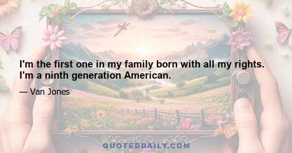 I'm the first one in my family born with all my rights. I'm a ninth generation American.