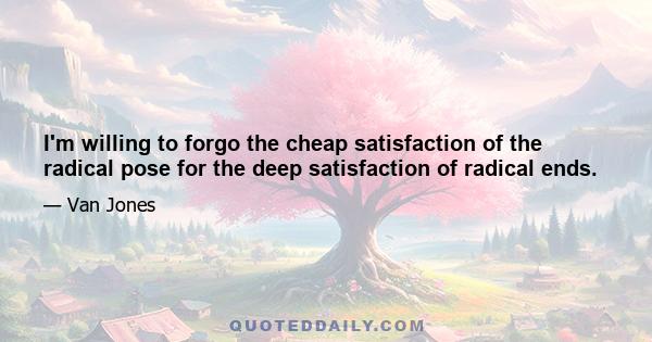 I'm willing to forgo the cheap satisfaction of the radical pose for the deep satisfaction of radical ends.