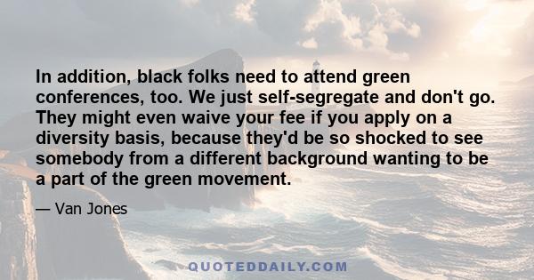 In addition, black folks need to attend green conferences, too. We just self-segregate and don't go. They might even waive your fee if you apply on a diversity basis, because they'd be so shocked to see somebody from a