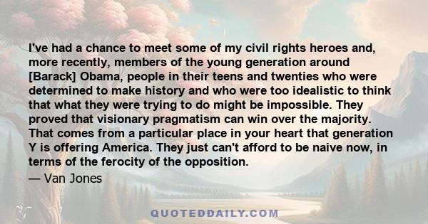 I've had a chance to meet some of my civil rights heroes and, more recently, members of the young generation around [Barack] Obama, people in their teens and twenties who were determined to make history and who were too 