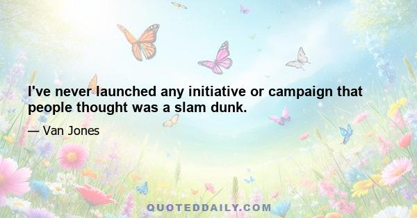 I've never launched any initiative or campaign that people thought was a slam dunk.