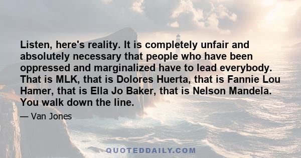 Listen, here's reality. It is completely unfair and absolutely necessary that people who have been oppressed and marginalized have to lead everybody. That is MLK, that is Dolores Huerta, that is Fannie Lou Hamer, that