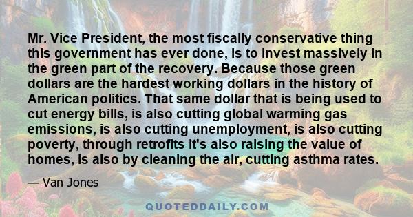 Mr. Vice President, the most fiscally conservative thing this government has ever done, is to invest massively in the green part of the recovery. Because those green dollars are the hardest working dollars in the