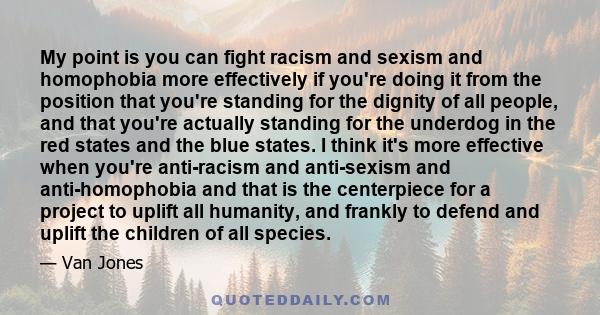 My point is you can fight racism and sexism and homophobia more effectively if you're doing it from the position that you're standing for the dignity of all people, and that you're actually standing for the underdog in