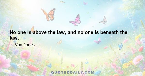 No one is above the law, and no one is beneath the law.