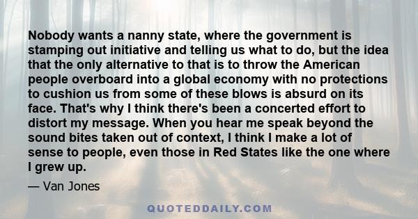 Nobody wants a nanny state, where the government is stamping out initiative and telling us what to do, but the idea that the only alternative to that is to throw the American people overboard into a global economy with