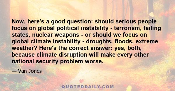 Now, here's a good question: should serious people focus on global political instability - terrorism, failing states, nuclear weapons - or should we focus on global climate instability - droughts, floods, extreme