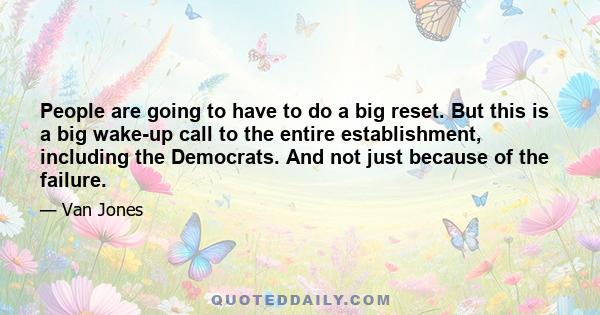 People are going to have to do a big reset. But this is a big wake-up call to the entire establishment, including the Democrats. And not just because of the failure.