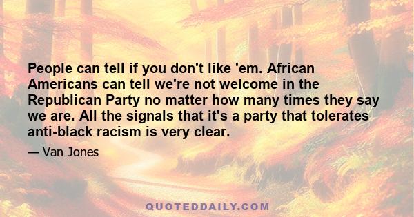 People can tell if you don't like 'em. African Americans can tell we're not welcome in the Republican Party no matter how many times they say we are. All the signals that it's a party that tolerates anti-black racism is 