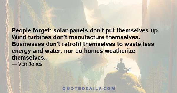 People forget: solar panels don't put themselves up. Wind turbines don't manufacture themselves. Businesses don't retrofit themselves to waste less energy and water, nor do homes weatherize themselves.