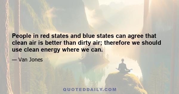 People in red states and blue states can agree that clean air is better than dirty air; therefore we should use clean energy where we can.