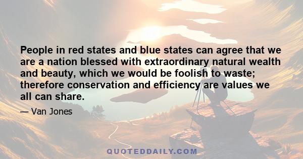 People in red states and blue states can agree that we are a nation blessed with extraordinary natural wealth and beauty, which we would be foolish to waste; therefore conservation and efficiency are values we all can