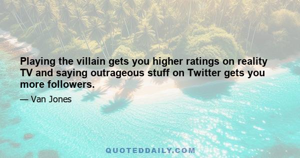 Playing the villain gets you higher ratings on reality TV and saying outrageous stuff on Twitter gets you more followers.