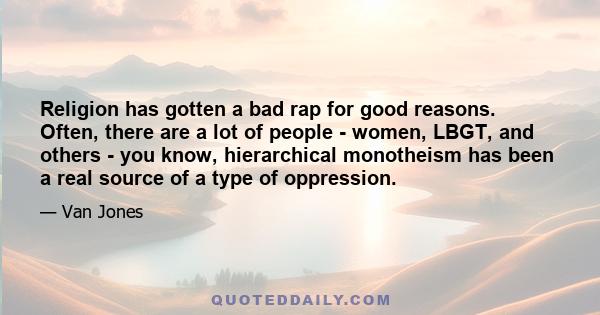 Religion has gotten a bad rap for good reasons. Often, there are a lot of people - women, LBGT, and others - you know, hierarchical monotheism has been a real source of a type of oppression.