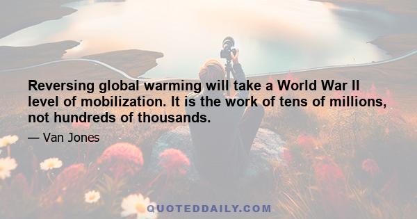 Reversing global warming will take a World War II level of mobilization. It is the work of tens of millions, not hundreds of thousands.