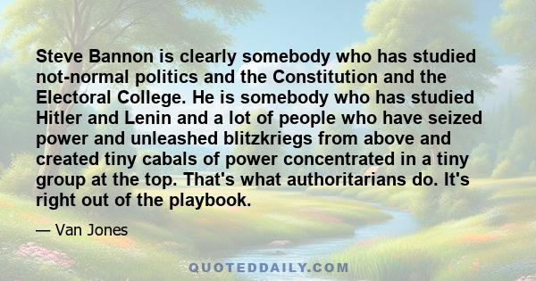 Steve Bannon is clearly somebody who has studied not-normal politics and the Constitution and the Electoral College. He is somebody who has studied Hitler and Lenin and a lot of people who have seized power and