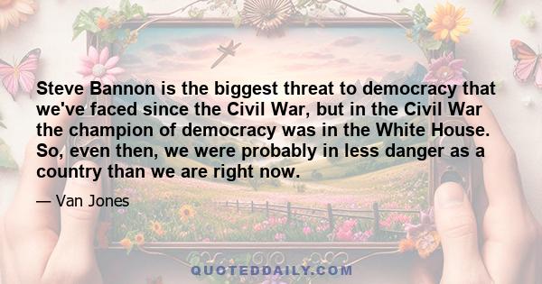 Steve Bannon is the biggest threat to democracy that we've faced since the Civil War, but in the Civil War the champion of democracy was in the White House. So, even then, we were probably in less danger as a country